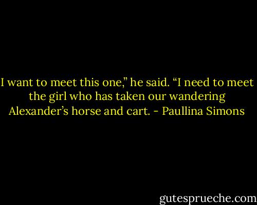 I want to meet this one,” he said. “I need to meet the girl who has taken our wandering Alexander’s horse and cart. - Paullina Simons