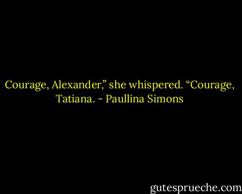 Courage, Alexan­der,” she whis­pered.<br />“Courage, Ta­tiana. - Paullina Simons