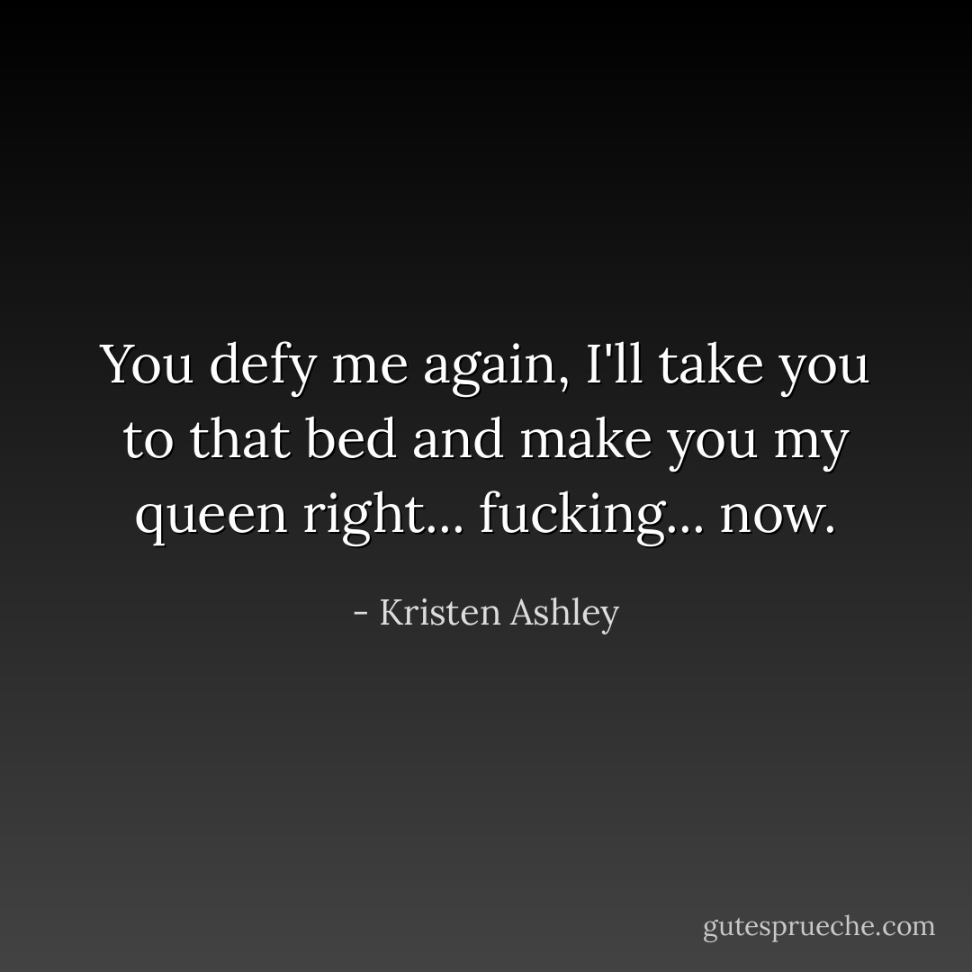 You defy me again, I'll take you to that bed and make you my queen right... fucking... now. - Kristen Ashley
