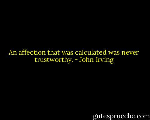 An affection that was calculated was never trustworthy. - John Irving