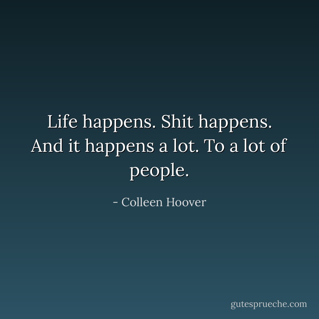 Life happens. Shit happens. And it happens a lot. To a lot of people. - Colleen Hoover