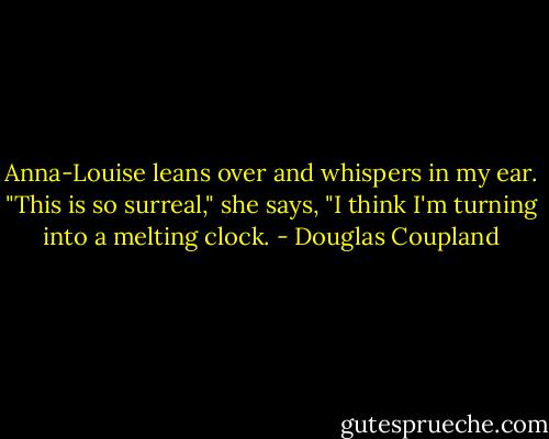 Anna-Louise leans over and whispers in my ear. "This is so surreal," she says, "I think I'm turning into a melting clock. - Douglas Coupland