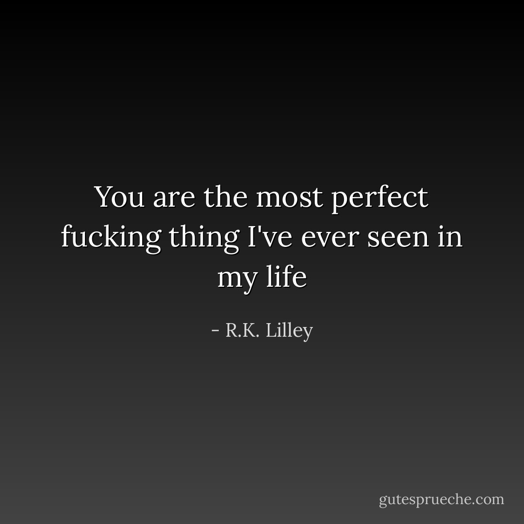 You are the most perfect fucking thing I've ever seen in my life - R.K. Lilley