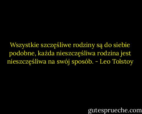 Wszystkie szczęśliwe rodziny są do siebie podobne, każda nieszczęśliwa rodzina jest nieszczęśliwa na swój sposób. - Leo Tolstoy