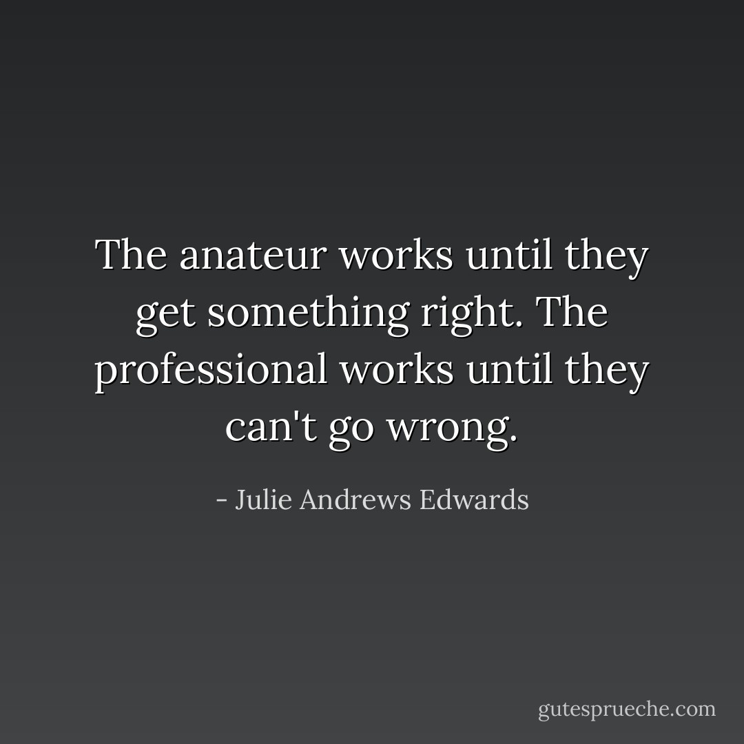 The anateur works until they get something right. The professional works until they can't go wrong. - Julie Andrews Edwards