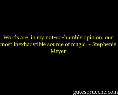 Words are, in my not-so-humble opinion, our most inexhaustible source of magic. - Stephenie Meyer