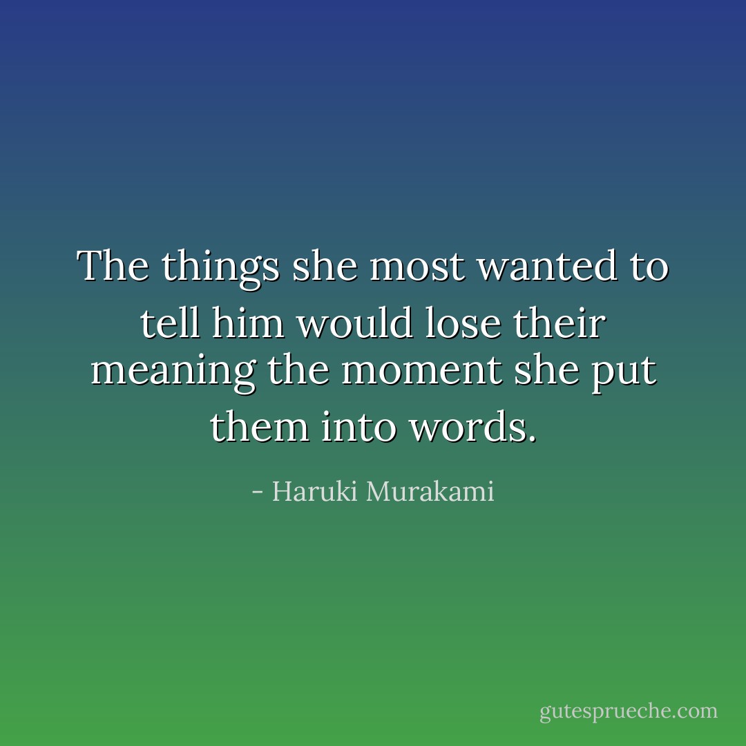 The things she most wanted to tell him would lose their meaning the moment she put them into words. - Haruki Murakami