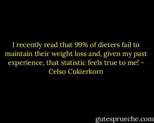 I recently read that 99% of dieters fail to maintain their weight loss and, given my past experience, that statistic feels true to me! - Celso Cukierkorn
