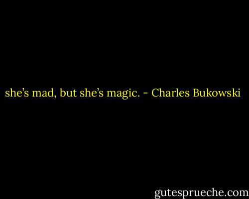 she’s mad, but she’s magic. - Charles Bukowski