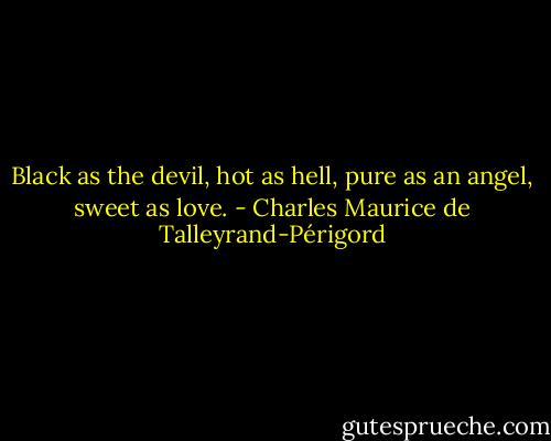 Black as the devil, hot as hell, pure as an angel, sweet as love. - Charles Maurice de Talleyrand-Périgord
