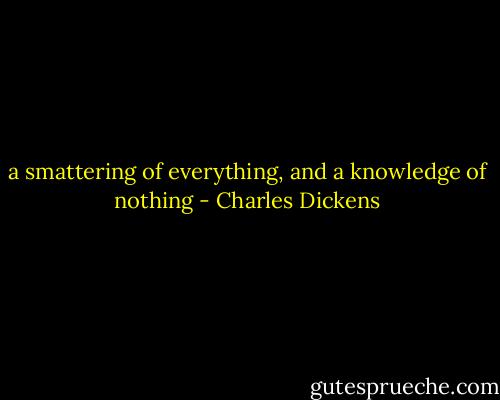 a smattering of everything, and a knowledge of nothing - Charles Dickens