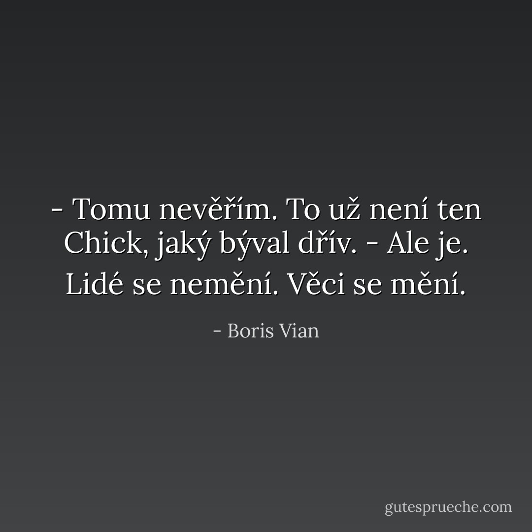 - Tomu nevěřím. To už není ten Chick, jaký býval dřív.<br />- Ale je. Lidé se nemění. Věci se mění. - Boris Vian