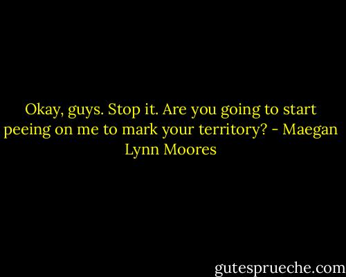 Okay, guys. Stop it. Are you going to start peeing on me to mark your territory? - Maegan Lynn Moores