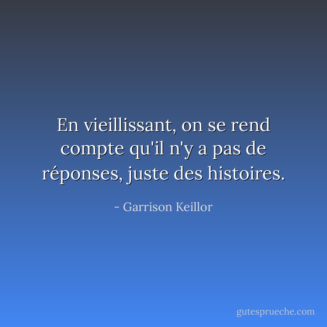En vieillissant, on se rend compte qu'il n'y a pas de réponses, juste des histoires. - Garrison Keillor