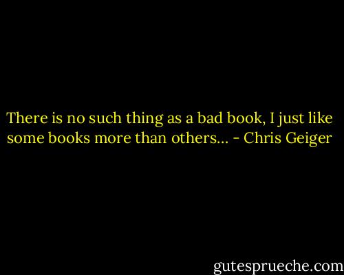 There is no such thing as a bad book, I just like some books more than others… - Chris Geiger