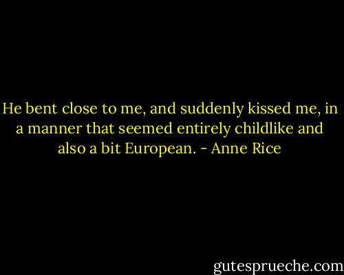 He bent close to me, and suddenly kissed me, in a manner that seemed entirely childlike and also a bit European. - Anne Rice