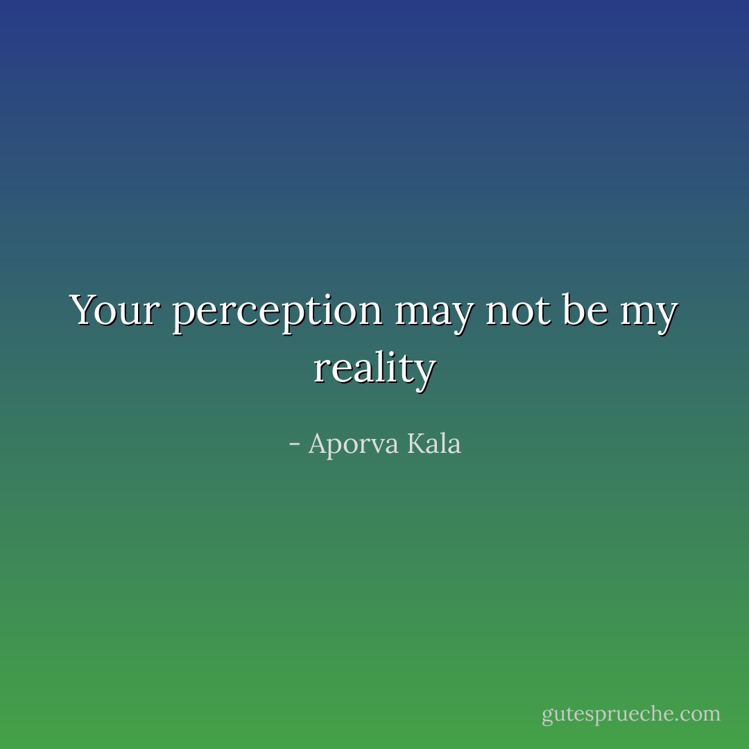 Your perception may not be my reality - Aporva Kala