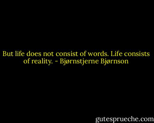 But life does not consist of words.<br />Life consists of reality. - Bjørnstjerne Bjørnson