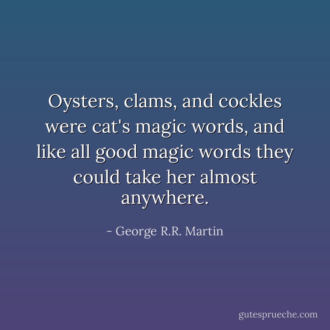 Oysters, clams, and cockles were cat's magic words, and like all good magic words they could take her almost anywhere. - George R.R. Martin