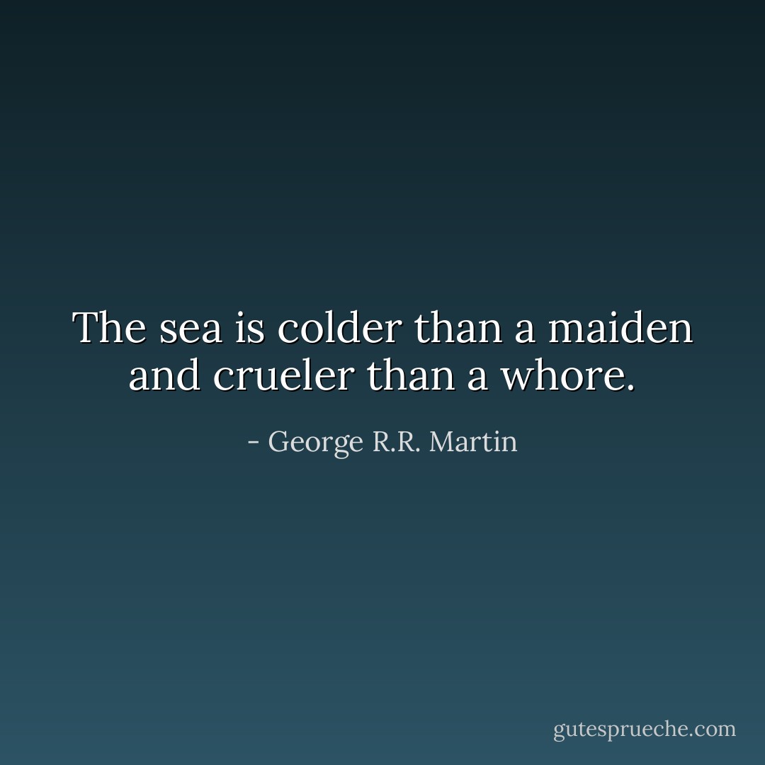The sea is colder than a maiden and crueler than a whore. - George R.R. Martin