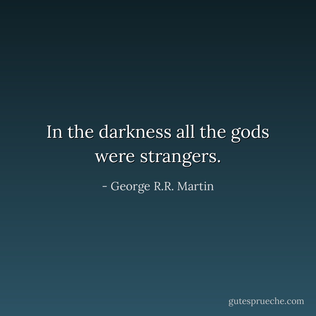 In the darkness all the gods were strangers. - George R.R. Martin