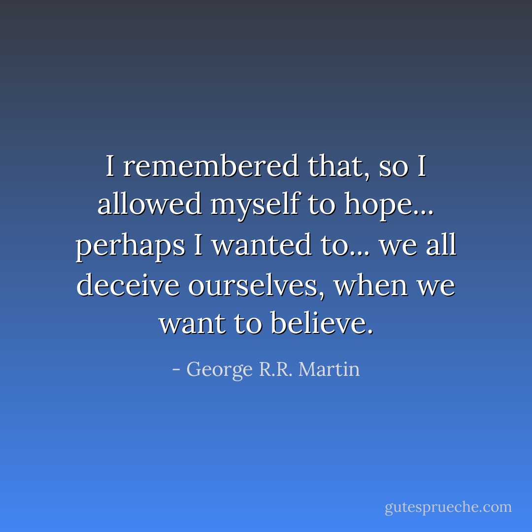 I remembered that, so I allowed myself to hope... perhaps I wanted to... we all deceive ourselves, when we want to believe. - George R.R. Martin