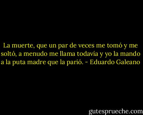 La muerte, que un par de veces me tomó y me soltó, a menudo me llama todavía y yo la mando a la puta madre que la parió. - Eduardo Galeano