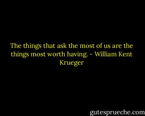 The things that ask the most of us are the things most worth having. - William Kent Krueger