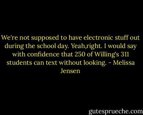 We're not supposed to have electronic stuff out during the school day. Yeah,right. I would say with confidence that 250 of Willing's 311 students can text without looking. - Melissa Jensen