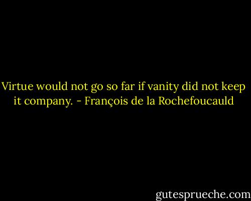 Virtue would not go so far if vanity did not keep it company. - François de la Rochefoucauld