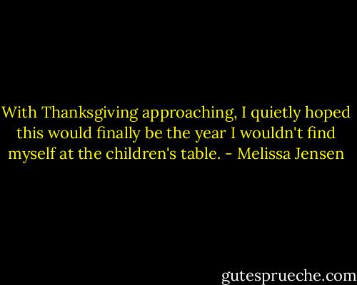 With Thanksgiving approaching, I quietly hoped this would finally be the year I wouldn't find myself at the children's table. - Melissa Jensen