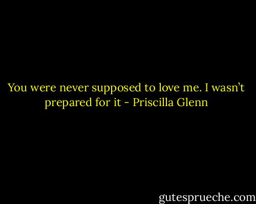 You were never supposed to love me. I wasn’t prepared for it - Priscilla Glenn