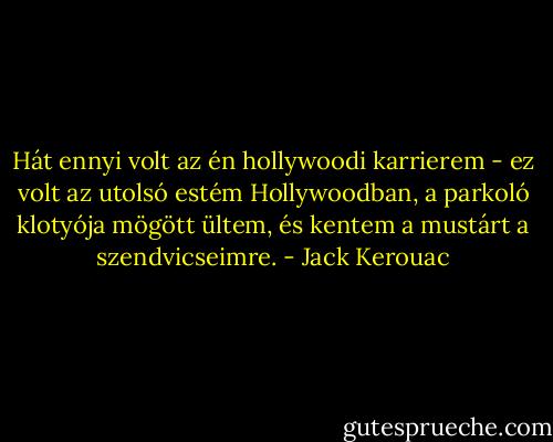 Hát ennyi volt az én hollywoodi karrierem - ez volt az utolsó estém Hollywoodban, a parkoló klotyója mögött ültem, és kentem a mustárt a szendvicseimre. - Jack Kerouac