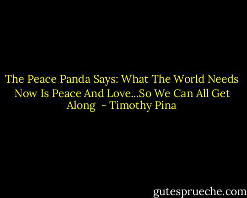 The Peace Panda Says: What The World Needs Now Is Peace And Love...So We Can All Get Along  - Timothy Pina