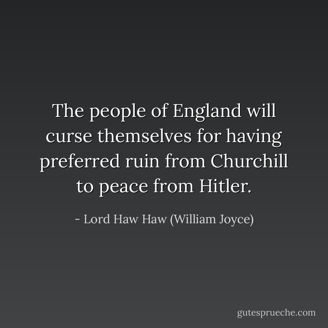 The people of England will curse themselves for having preferred ruin from Churchill to peace from Hitler. - Lord Haw Haw (William Joyce)