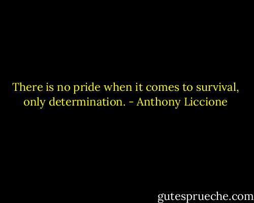 There is no pride when it comes to survival, only determination. - Anthony Liccione