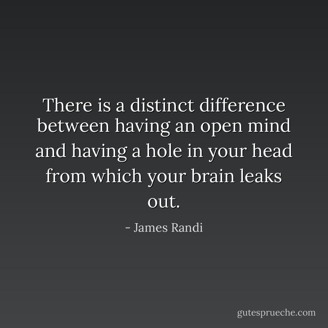 There is a distinct difference between having an open mind and having a hole in your head from which your brain leaks out. - James Randi