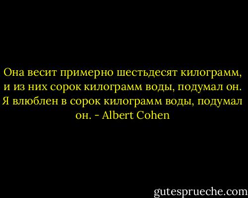 Она весит примерно шестьдесят килограмм, и из них сорок килограмм воды, подумал он. Я влюблен в сорок килограмм воды, подумал он. - Albert Cohen