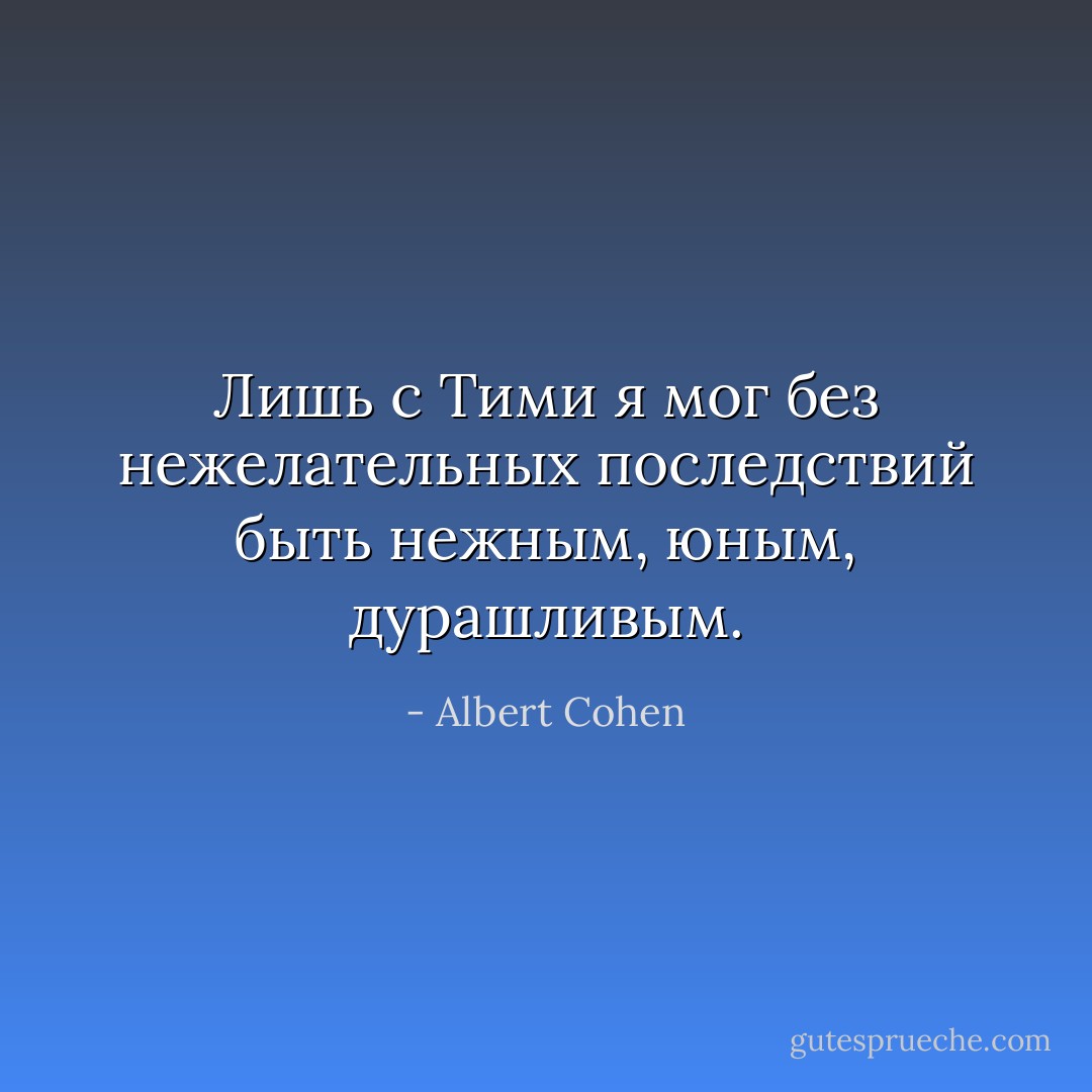 Лишь с Тими я мог без нежелательных последствий быть нежным, юным, дурашливым. - Albert Cohen