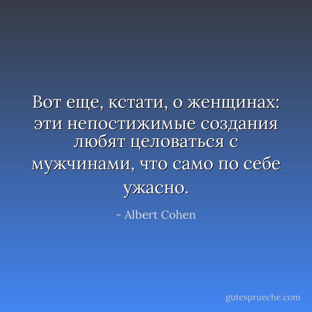 Вот еще, кстати, о женщинах: эти непостижимые создания любят целоваться с мужчинами, что само по себе ужасно. - Albert Cohen