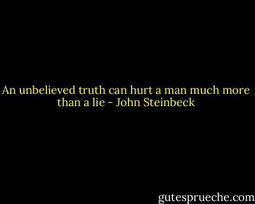 An unbelieved truth can hurt a man much more than a lie - John Steinbeck