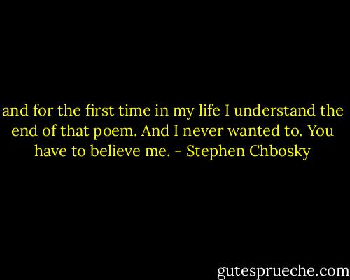 and for the first time in my life I understand the end of that poem. And I never wanted to. You have to believe me. - Stephen Chbosky