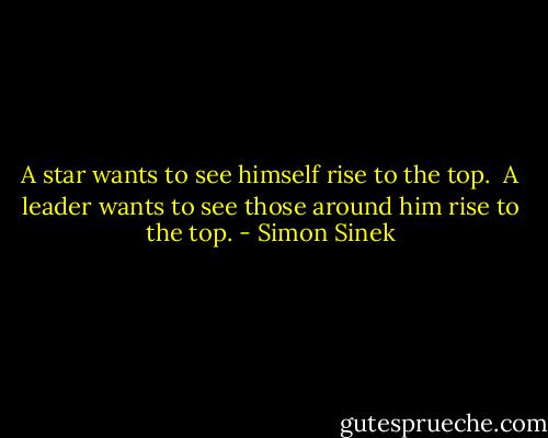 A star wants to see himself rise to the top.<br /><br />A leader wants to see those around him rise to the top. - Simon Sinek