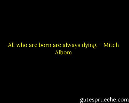 All who are born are always dying. - Mitch Albom