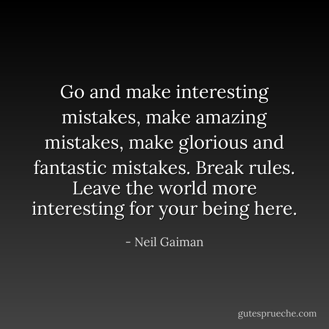 Go and make interesting mistakes, make amazing mistakes, make glorious and fantastic mistakes. Break rules. Leave the world more interesting for your being here. - Neil Gaiman
