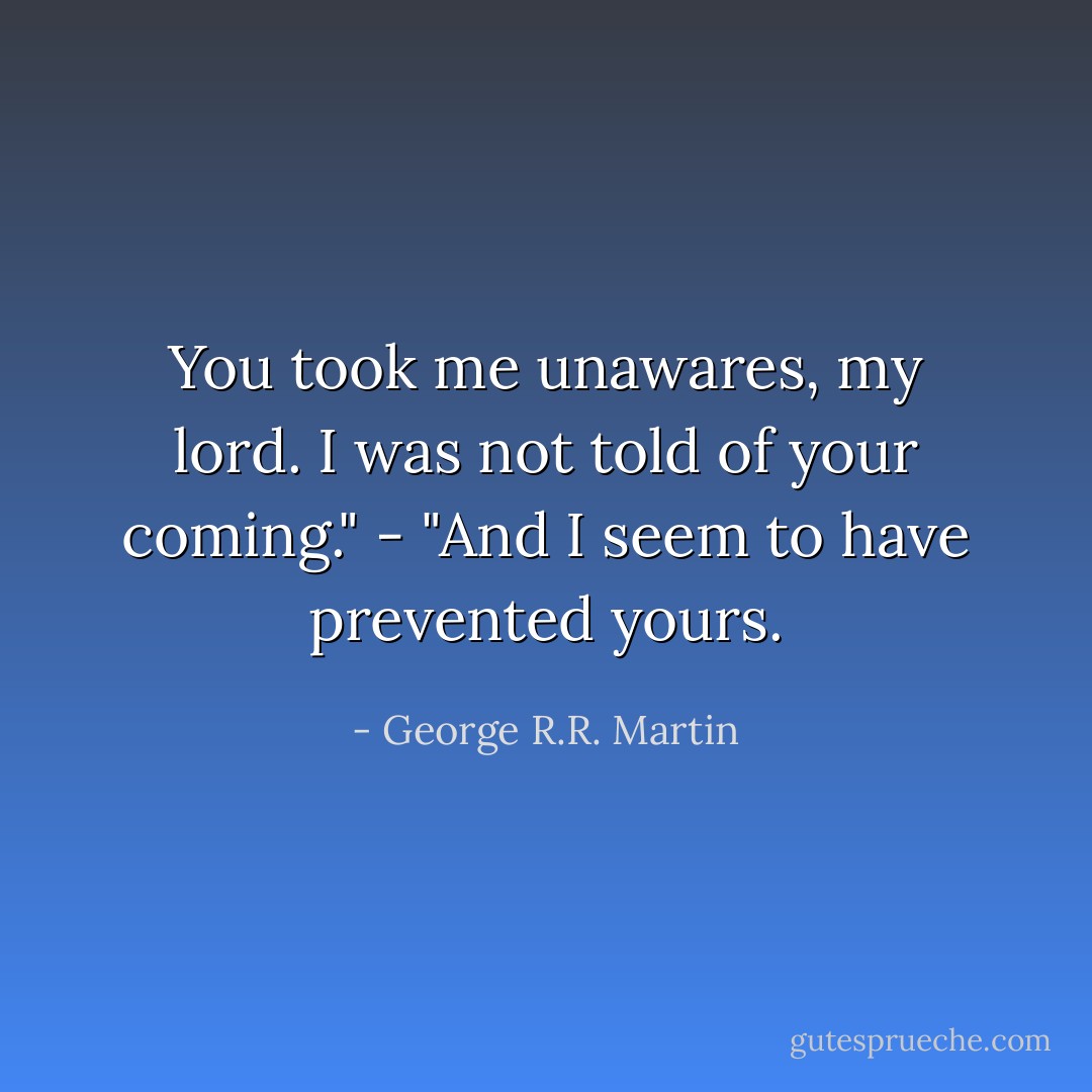 You took me unawares, my lord. I was not told of your coming." - "And I seem to have prevented yours. - George R.R. Martin