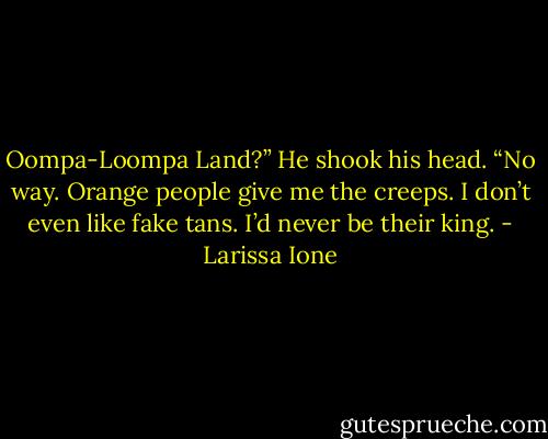 Oompa-Loompa Land?” He shook his head. “No way. Orange people give me the creeps. I don’t even like fake tans. I’d never be their king. - Larissa Ione