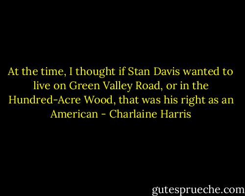 At the time, I thought if Stan Davis wanted to live on Green Valley Road, or in the Hundred-Acre Wood, that was his right as an American - Charlaine Harris