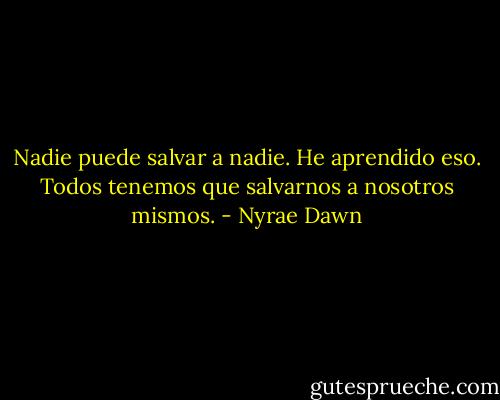 Nadie puede salvar a nadie. He aprendido eso. Todos tenemos que salvarnos a nosotros mismos. - Nyrae Dawn