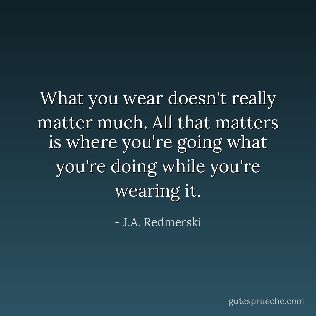 What you wear doesn't really matter much. All that matters is where you're going what you're doing while you're wearing it. - J.A. Redmerski